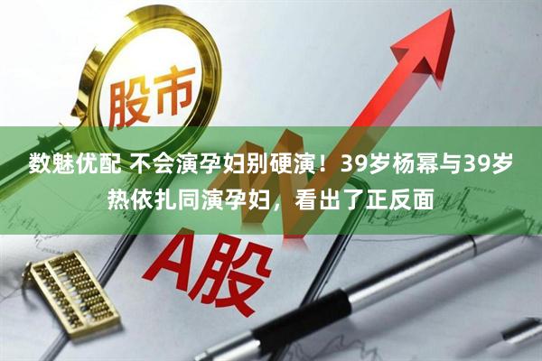 数魅优配 不会演孕妇别硬演！39岁杨幂与39岁热依扎同演孕妇，看出了正反面
