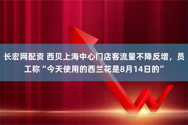 长宏网配资 西贝上海中心门店客流量不降反增，员工称“今天使用的西兰花是8月14日的”