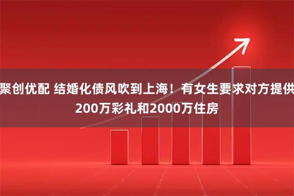 聚创优配 结婚化债风吹到上海！有女生要求对方提供200万彩礼和2000万住房