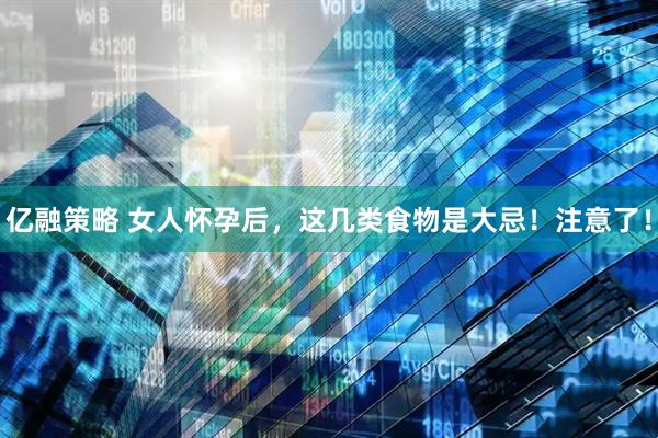 亿融策略 女人怀孕后，这几类食物是大忌！注意了！