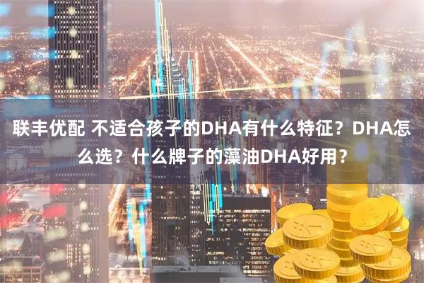 联丰优配 不适合孩子的DHA有什么特征？DHA怎么选？什么牌子的藻油DHA好用？
