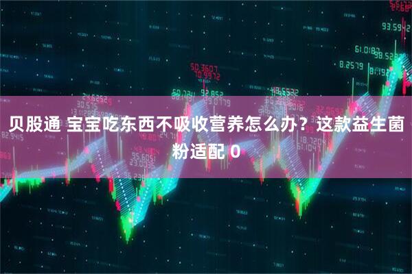 贝股通 宝宝吃东西不吸收营养怎么办？这款益生菌粉适配 0