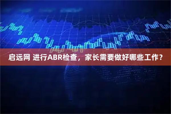 启远网 进行ABR检查，家长需要做好哪些工作？