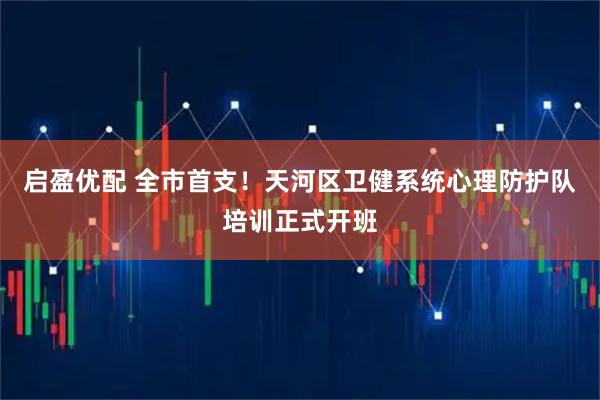 启盈优配 全市首支！天河区卫健系统心理防护队培训正式开班