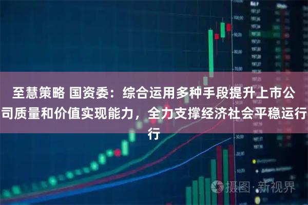 至慧策略 国资委：综合运用多种手段提升上市公司质量和价值实现能力，全力支撑经济社会平稳运行