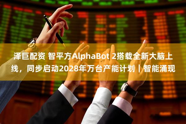 泽巨配资 智平方AlphaBot 2搭载全新大脑上线,同步启动2028年万台产能计划|智能涌现