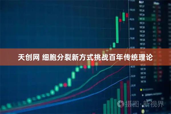 天创网 细胞分裂新方式挑战百年传统理论