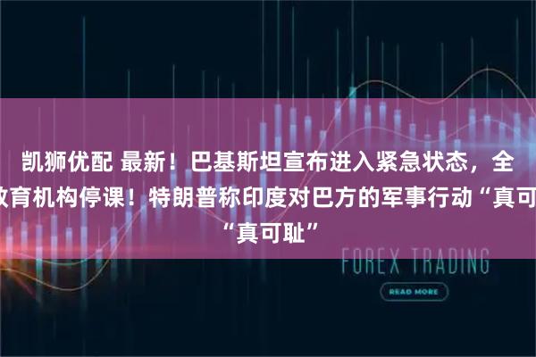 凯狮优配 最新!巴基斯坦宣布进入紧急状态,全国教育机构停课!特朗普称印度对巴方的军事行动“真可耻”