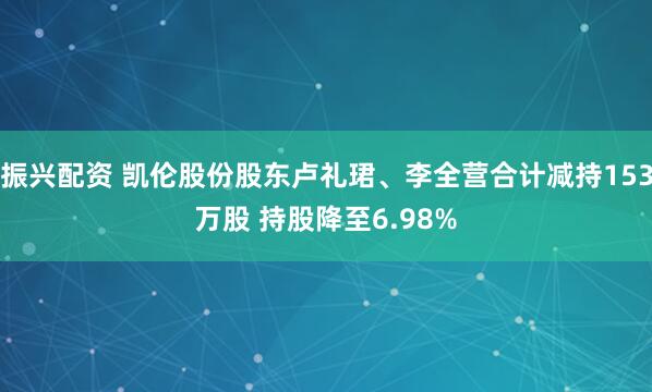 振兴配资 凯伦股份股东卢礼珺、李全营合计减持153万股 持股降至6.98%