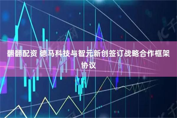 翻翻配资 德马科技与智元新创签订战略合作框架协议