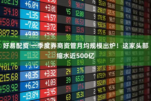 好易配资 一季度券商资管月均规模出炉！这家头部缩水近500亿