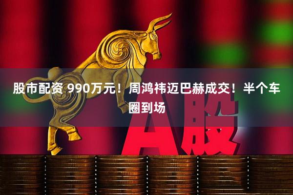 股市配资 990万元!周鸿祎迈巴赫成交!半个车圈到场