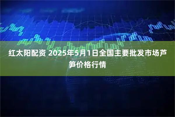 红太阳配资 2025年5月1日全国主要批发市场芦笋价格行情