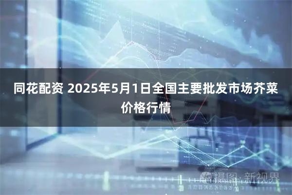 同花配资 2025年5月1日全国主要批发市场芥菜价格行情
