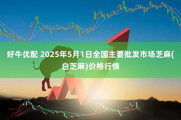 好牛优配 2025年5月1日全国主要批发市场芝麻(白芝麻)价格行情