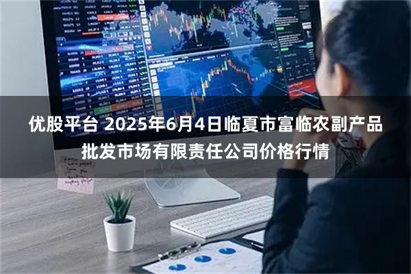 优股平台 2025年6月4日临夏市富临农副产品批发市场有限责任公司价格行情