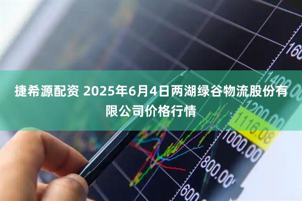 捷希源配资 2025年6月4日两湖绿谷物流股份有限公司价格行情