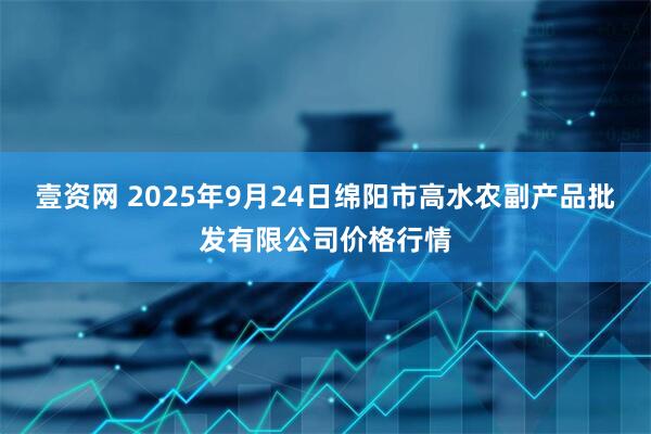 壹资网 2025年9月24日绵阳市高水农副产品批发有限公司价格行情