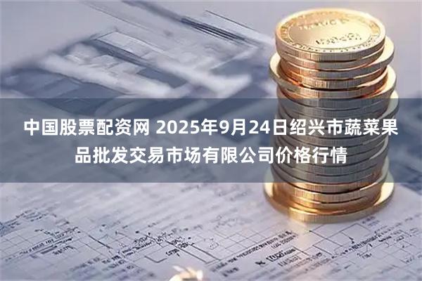 中国股票配资网 2025年9月24日绍兴市蔬菜果品批发交易市场有限公司价格行情