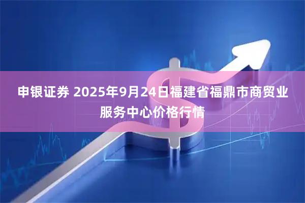 申银证券 2025年9月24日福建省福鼎市商贸业服务中心价格行情