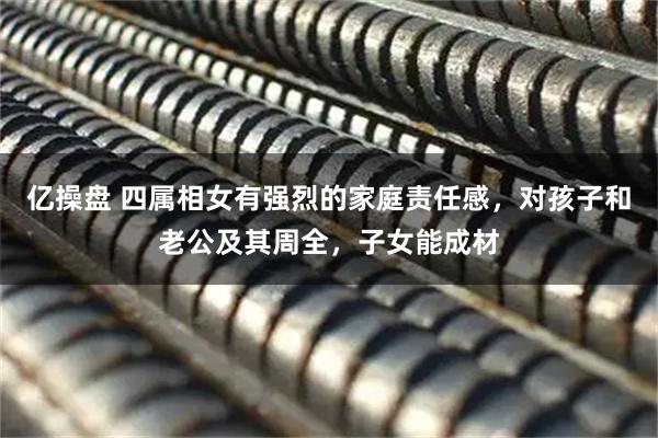 亿操盘 四属相女有强烈的家庭责任感,对孩子和老公及其周全,子女能成材