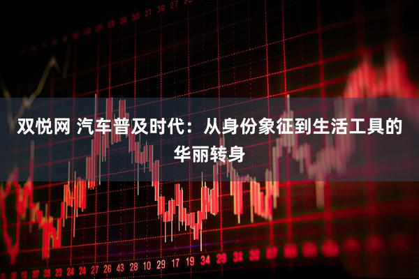 双悦网 汽车普及时代:从身份象征到生活工具的华丽转身