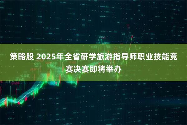 策略股 2025年全省研学旅游指导师职业技能竞赛决赛即将举办