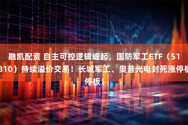 融凯配资 自主可控逻辑崛起,国防军工ETF(512810)持续溢价交易!长城军工、奥普光电封死涨停板!