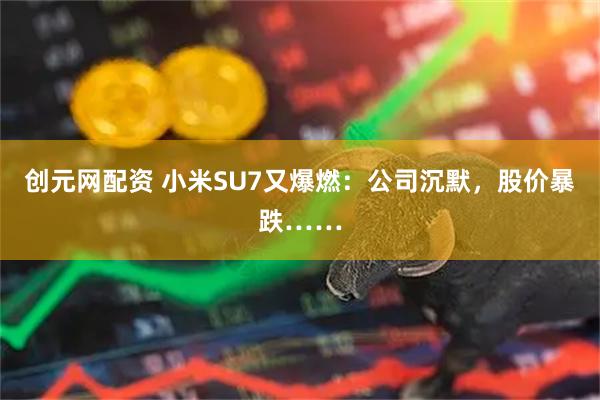 创元网配资 小米SU7又爆燃:公司沉默,股价暴跌……