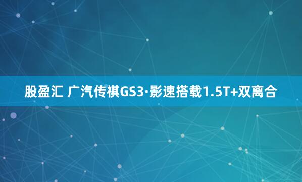 股盈汇 广汽传祺GS3·影速搭载1.5T+双离合