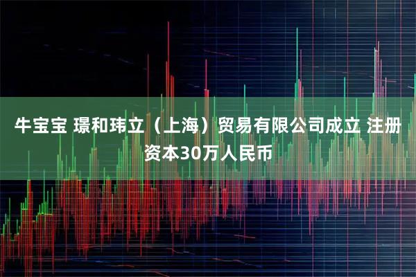 牛宝宝 璟和玮立（上海）贸易有限公司成立 注册资本30万人民币