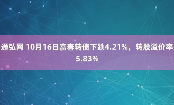 通弘网 10月16日富春转债下跌4.21%，转股溢价率5.83%