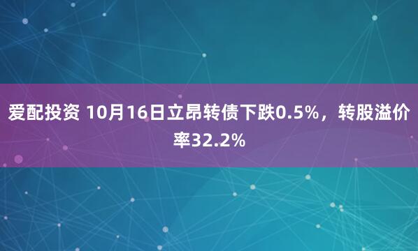 爱配投资 10月16日立昂转债下跌0.5%，转股溢价率32.2%
