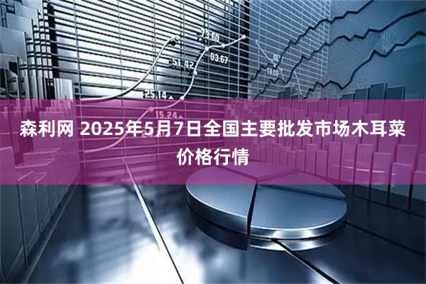 森利网 2025年5月7日全国主要批发市场木耳菜价格行情