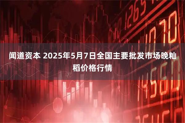 闻道资本 2025年5月7日全国主要批发市场晚籼稻价格行情