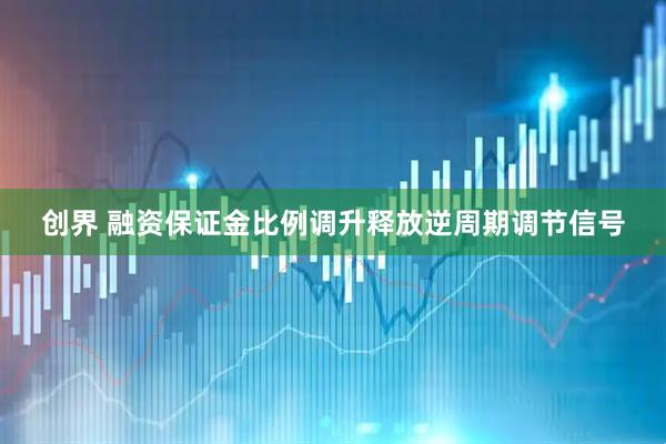 创界 融资保证金比例调升释放逆周期调节信号