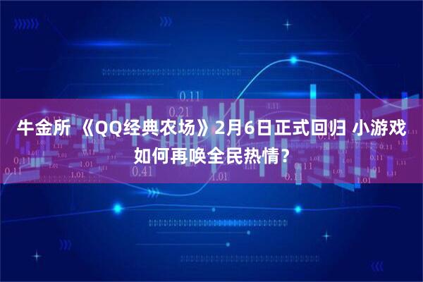 牛金所 《QQ经典农场》2月6日正式回归 小游戏如何再唤全民热情?