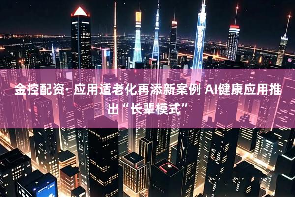 金控配资· 应用适老化再添新案例 AI健康应用推出“长辈模式”