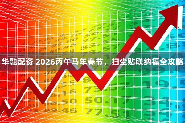 华融配资 2026丙午马年春节，扫尘贴联纳福全攻略