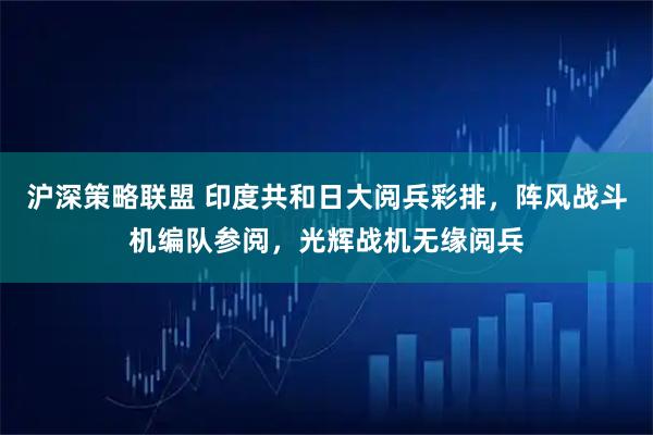 沪深策略联盟 印度共和日大阅兵彩排，阵风战斗机编队参阅，光辉战机无缘阅兵