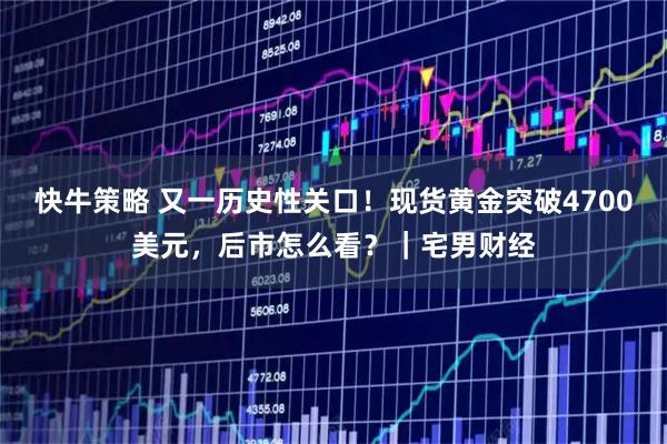 快牛策略 又一历史性关口！现货黄金突破4700美元，后市怎么看？｜宅男财经