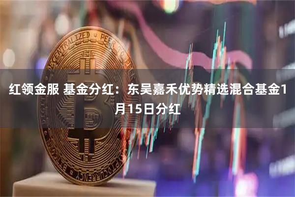 红领金服 基金分红：东吴嘉禾优势精选混合基金1月15日分红