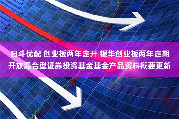 日斗优配 创业板两年定开 银华创业板两年定期开放混合型证券投资基金基金产品资料概要更新