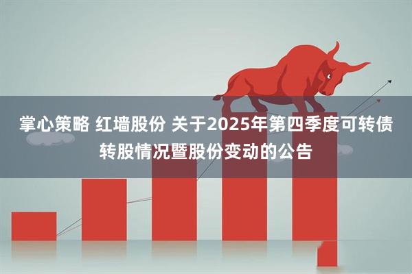 掌心策略 红墙股份 关于2025年第四季度可转债转股情况暨股份变动的公告