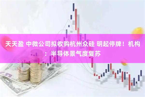 天天盈 中微公司拟收购杭州众硅 明起停牌！机构：半导体景气度复苏