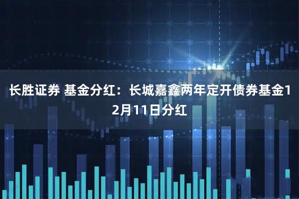 长胜证券 基金分红：长城嘉鑫两年定开债券基金12月11日分红