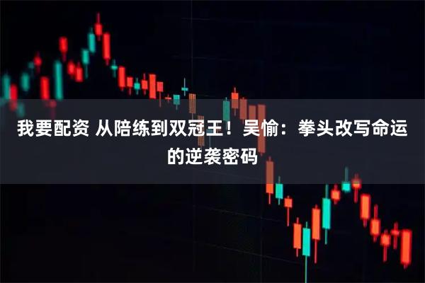 我要配资 从陪练到双冠王！吴愉：拳头改写命运的逆袭密码