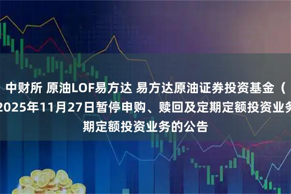 中财所 原油LOF易方达 易方达原油证券投资基金(QDII)2025年11月27日暂停申购、赎回及定期定额投资业务的公告