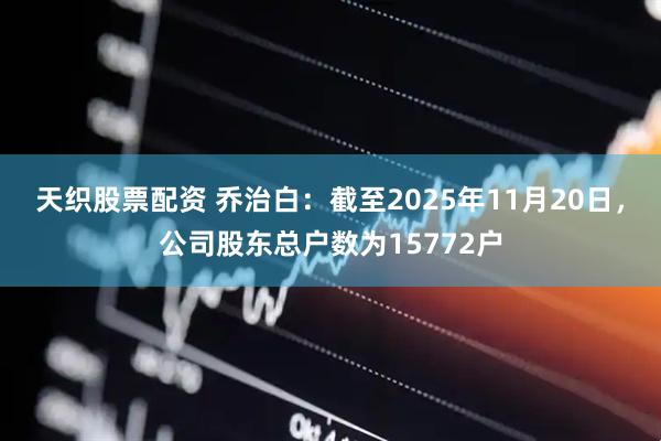 天织股票配资 乔治白：截至2025年11月20日，公司股东总户数为15772户