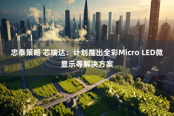忠泰策略 芯瑞达：计划推出全彩Micro LED微显示等解决方案
